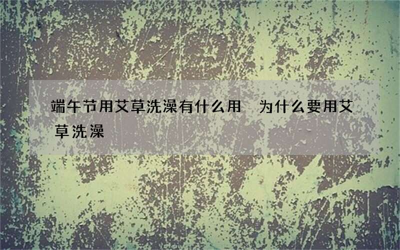 端午节用艾草洗澡有什么用 为什么要用艾草洗澡